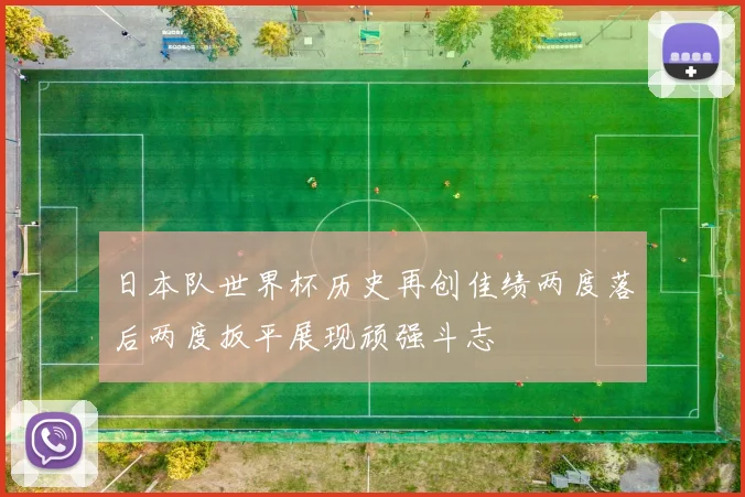 日本队世界杯历史再创佳绩两度落后两度扳平展现顽强斗志