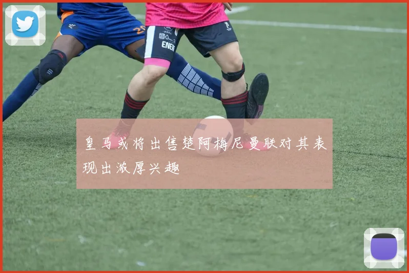 皇马或将出售楚阿梅尼曼联对其表现出浓厚兴趣