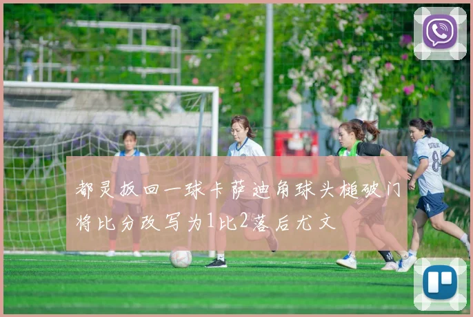 都灵扳回一球卡萨迪角球头槌破门将比分改写为1比2落后尤文