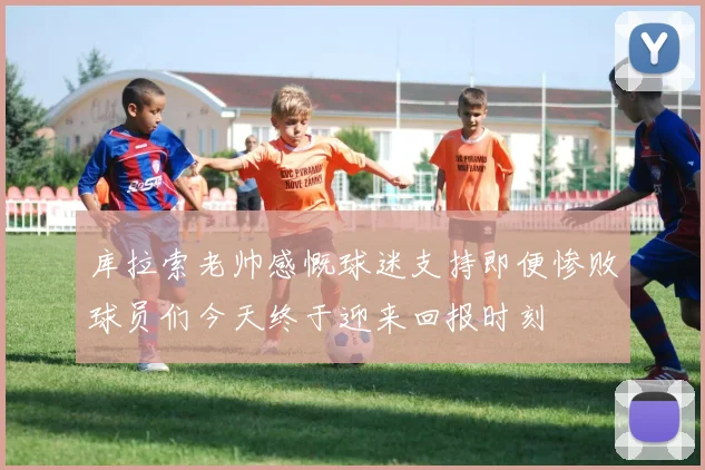 库拉索老帅感慨球迷支持即便惨败球员们今天终于迎来回报时刻
