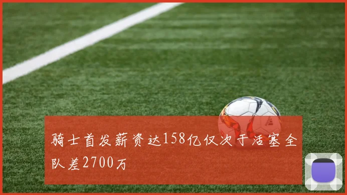 骑士首发薪资达158亿仅次于活塞全队差2700万