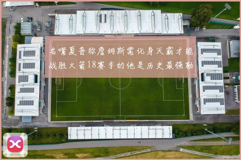 名嘴夏普称詹姆斯需化身灭霸才能战胜火箭18赛季的他是历史最强勒布朗