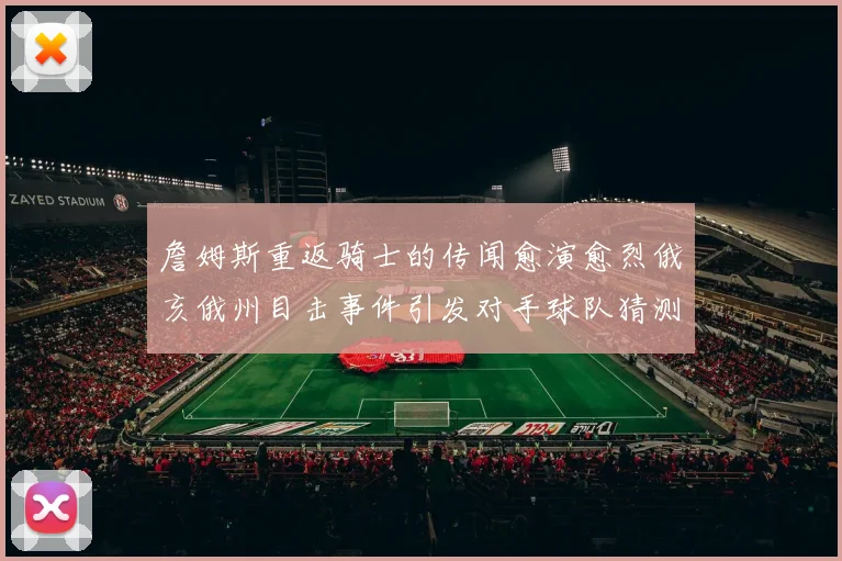 詹姆斯重返骑士的传闻愈演愈烈俄亥俄州目击事件引发对手球队猜测