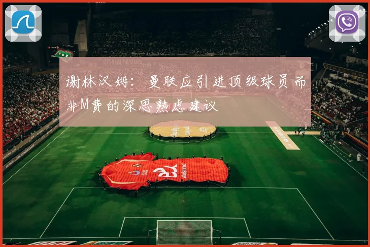 谢林汉姆：曼联应引进顶级球员而非M费的深思熟虑建议