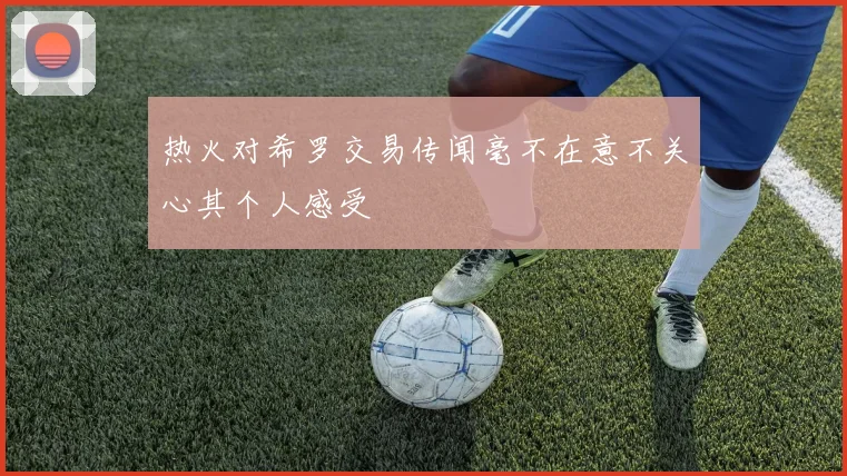 热火对希罗交易传闻毫不在意不关心其个人感受