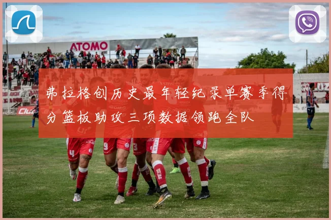 弗拉格创历史最年轻纪录单赛季得分篮板助攻三项数据领跑全队