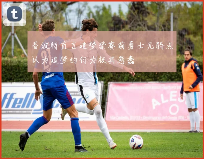 香波特直言追梦禁赛前勇士无弱点认为追梦的行为极其愚蠢