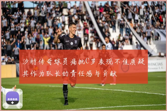 沙特传奇球员痛批C罗表现不佳质疑其作为队长的责任感与贡献