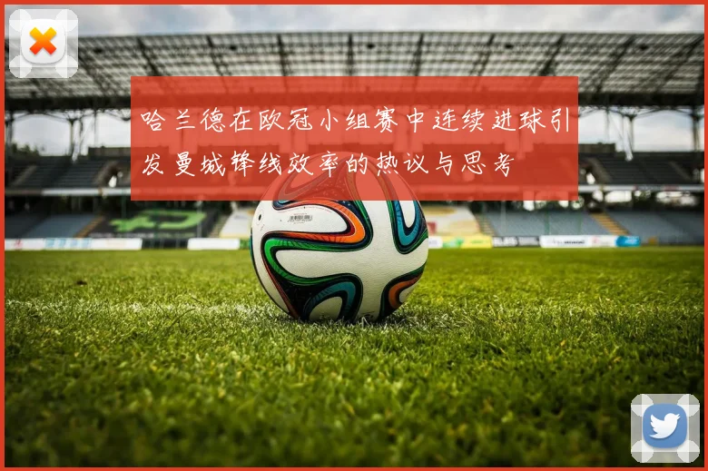 哈兰德在欧冠小组赛中连续进球引发曼城锋线效率的热议与思考