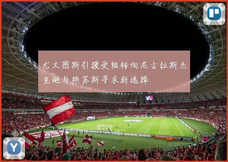 尤文图斯引援受阻转向尼古拉斯杰克逊与热苏斯寻求新选择