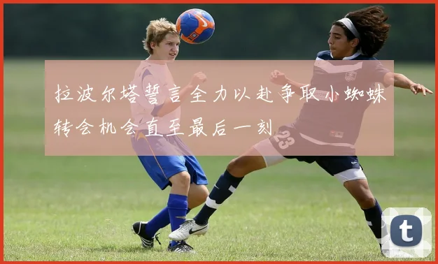 拉波尔塔誓言全力以赴争取小蜘蛛转会机会直至最后一刻