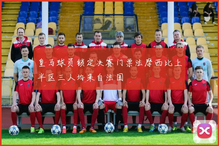 皇马球员锁定决赛门票法摩西比上半区三人均来自法国