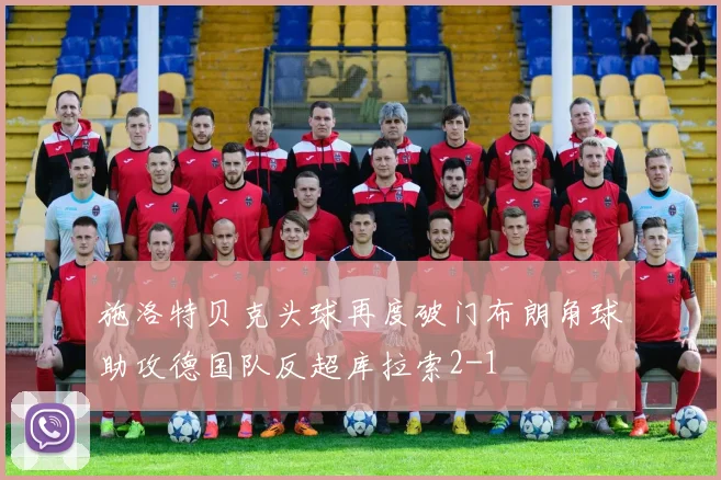 施洛特贝克头球再度破门布朗角球助攻德国队反超库拉索2-1