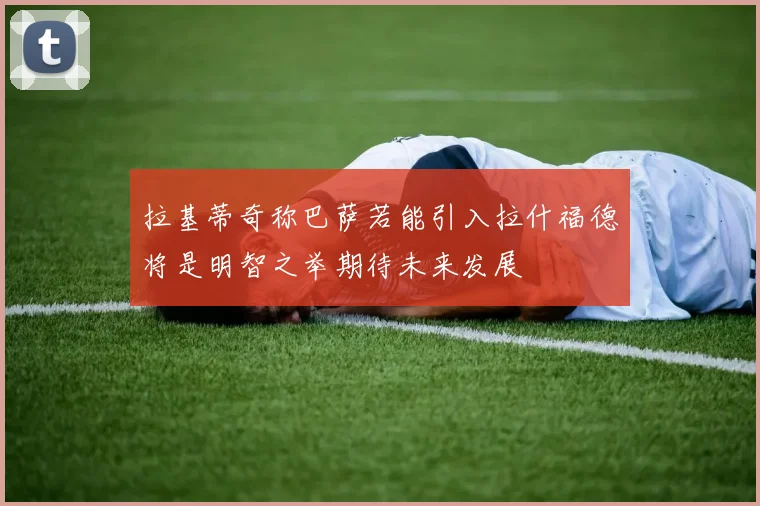 拉基蒂奇称巴萨若能引入拉什福德将是明智之举期待未来发展