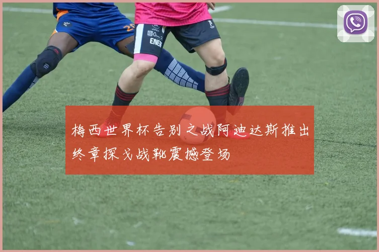 梅西世界杯告别之战阿迪达斯推出终章探戈战靴震撼登场