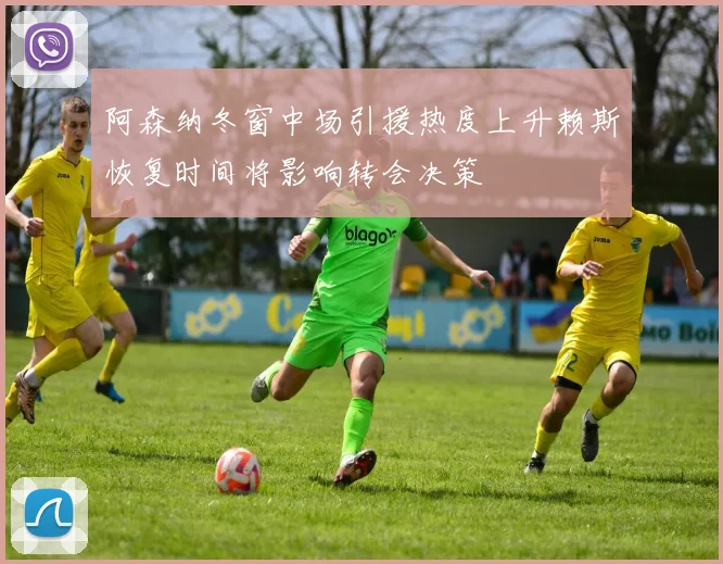 阿森纳冬窗中场引援热度上升赖斯恢复时间将影响转会决策