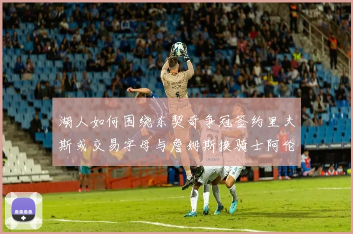 湖人如何围绕东契奇争冠签约里夫斯或交易字母与詹姆斯换骑士阿伦