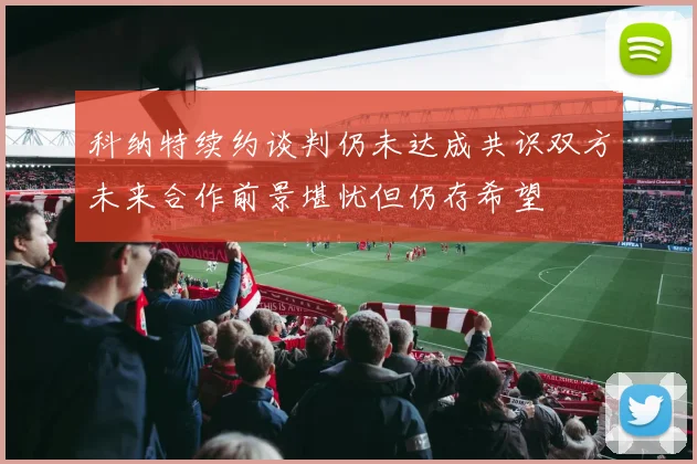 科纳特续约谈判仍未达成共识双方未来合作前景堪忧但仍存希望