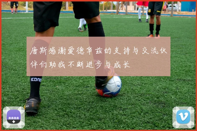 唐斯感谢爱德华兹的支持与交流伙伴们助我不断进步与成长