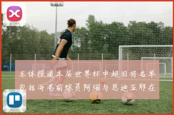 东体报道本届世界杯中超旧将名单包括海港前球员阿瑙与恩迪亚耶在内的10位球员