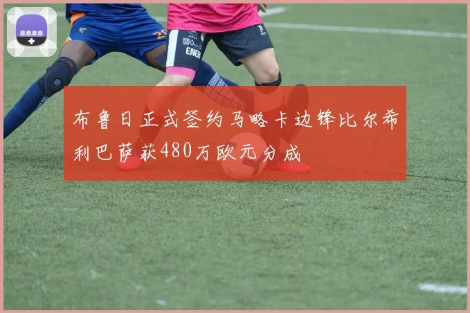 布鲁日正式签约马略卡边锋比尔希利巴萨获480万欧元分成