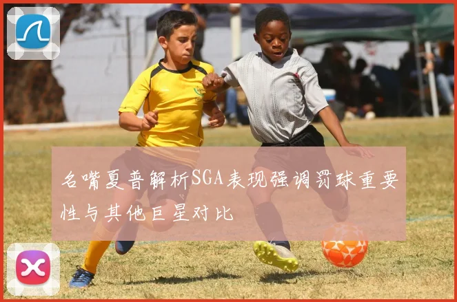 名嘴夏普解析SGA表现强调罚球重要性与其他巨星对比