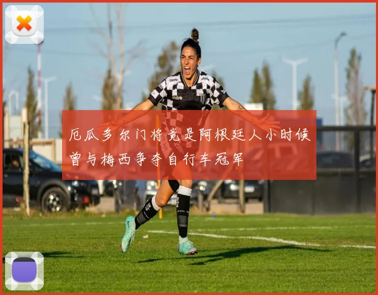厄瓜多尔门将竟是阿根廷人小时候曾与梅西争夺自行车冠军