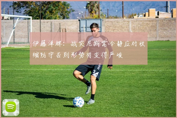 伊藤洋辉：战突尼斯需冷静应对收缩防守否则形势将变得严峻