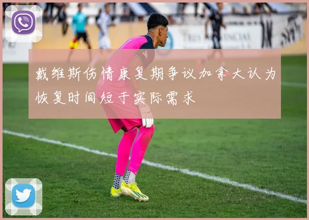 戴维斯伤情康复期争议加拿大认为恢复时间短于实际需求