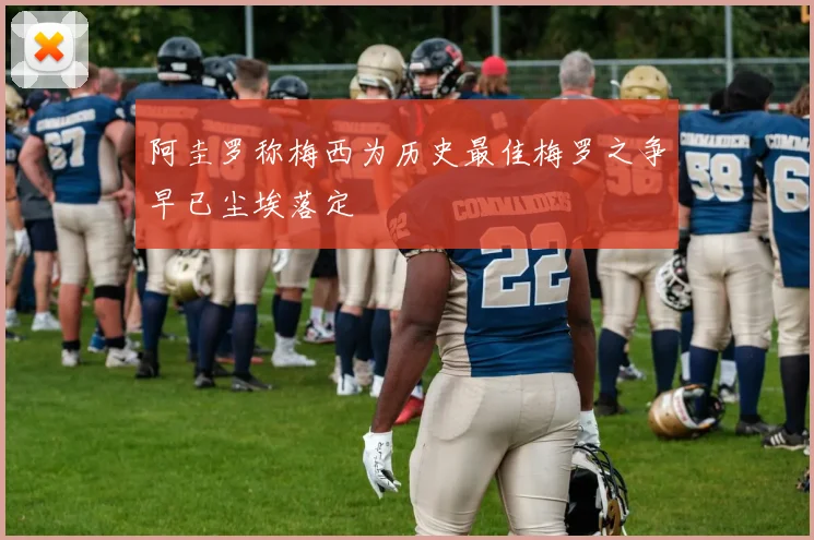 阿圭罗称梅西为历史最佳梅罗之争早已尘埃落定
