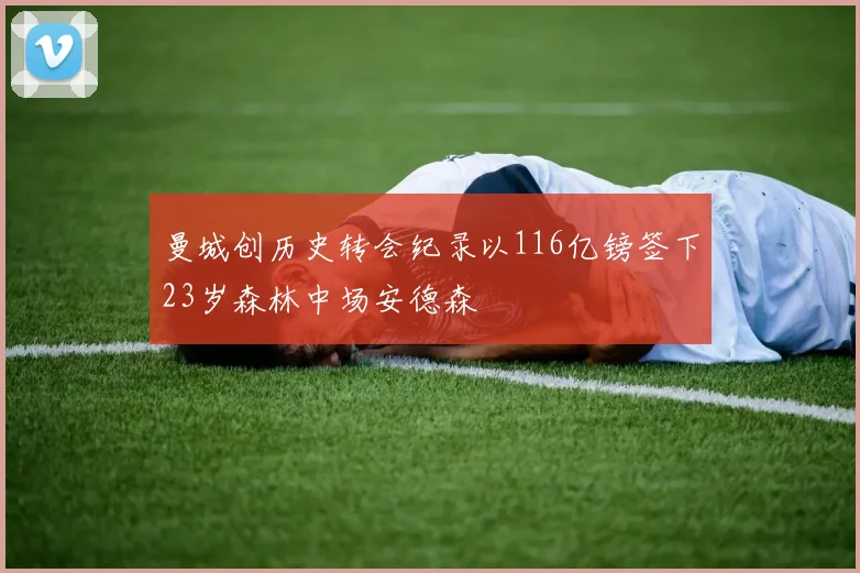 曼城创历史转会纪录以116亿镑签下23岁森林中场安德森