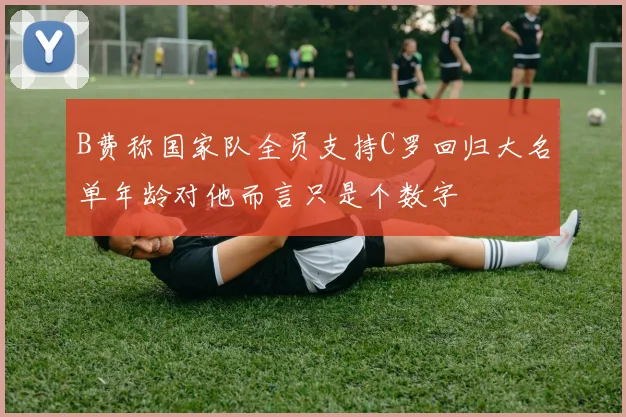 B费称国家队全员支持C罗回归大名单年龄对他而言只是个数字