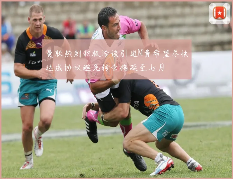 曼联热刺积极洽谈引进M费希望尽快达成协议避免转会拖延至七月