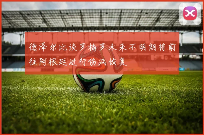 德泽尔比谈罗梅罗未来不明朗将前往阿根廷进行伤病恢复