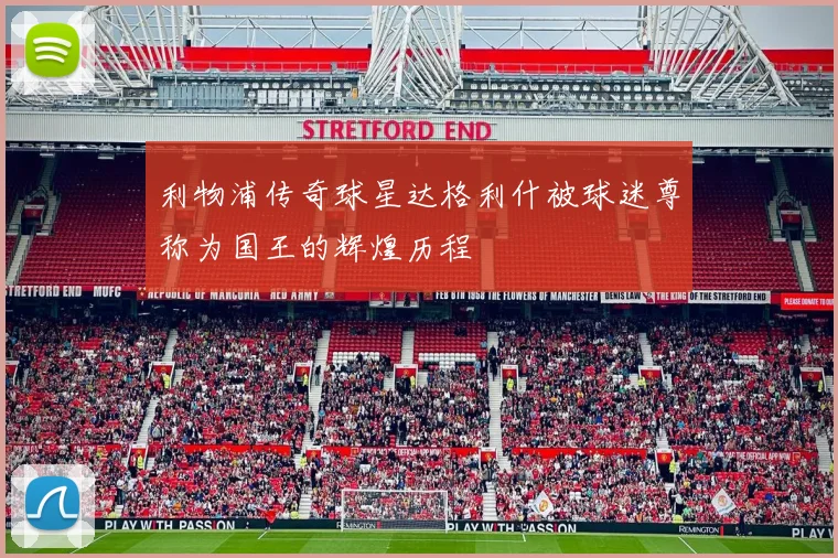 利物浦传奇球星达格利什被球迷尊称为国王的辉煌历程