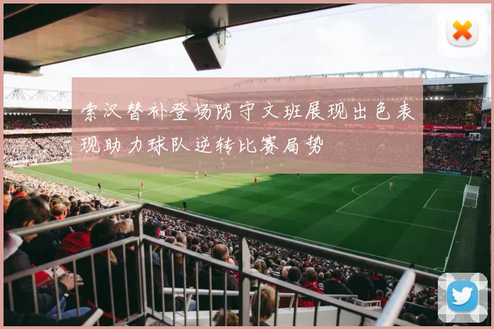 索汉替补登场防守文班展现出色表现助力球队逆转比赛局势