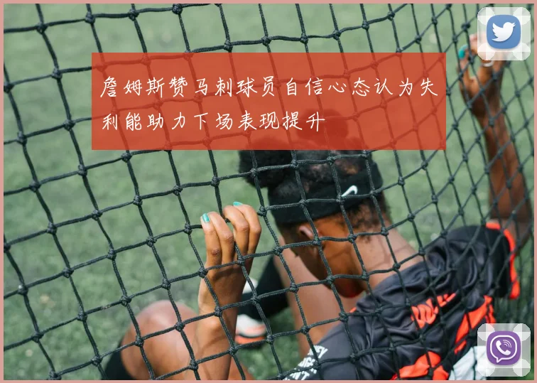 詹姆斯赞马刺球员自信心态认为失利能助力下场表现提升