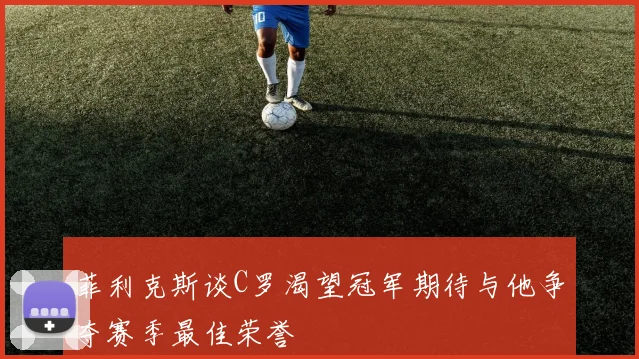 菲利克斯谈C罗渴望冠军期待与他争夺赛季最佳荣誉