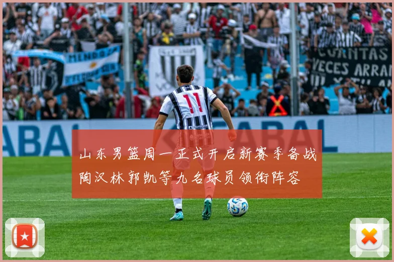 山东男篮周一正式开启新赛季备战陶汉林郭凯等九名球员领衔阵容