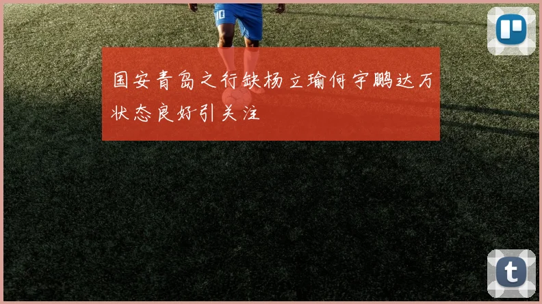国安青岛之行缺杨立瑜何宇鹏达万状态良好引关注