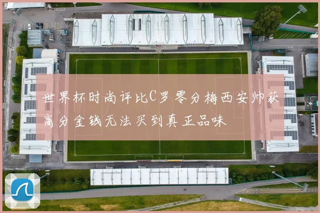 世界杯时尚评比C罗零分梅西安帅获高分金钱无法买到真正品味