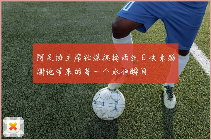 阿足协主席社媒祝梅西生日快乐感谢他带来的每一个永恒瞬间